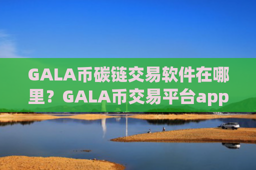 GALA币碳链交易软件在哪里？GALA币交易平台app排名榜