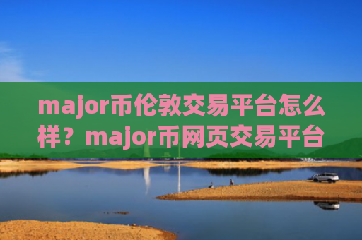 major币伦敦交易平台怎么样？major币网页交易平台app