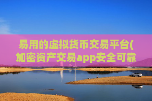 易用的虚拟货币交易平台(加密资产交易app安全可靠)