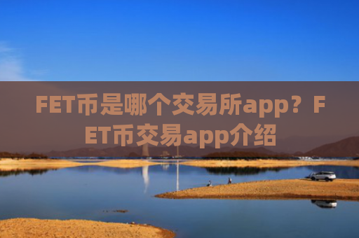 FET币是哪个交易所app？FET币交易app介绍