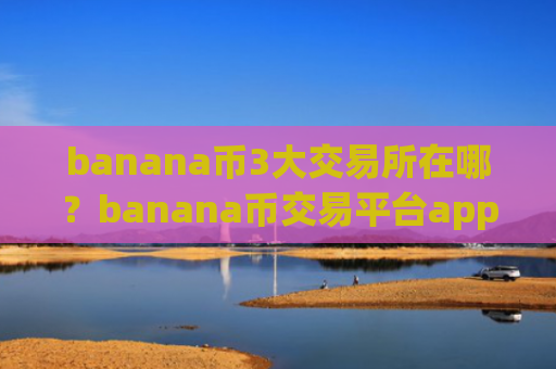 banana币3大交易所在哪？banana币交易平台app购买流程
