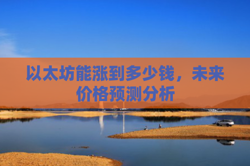 以太坊能涨到多少钱，未来价格预测分析