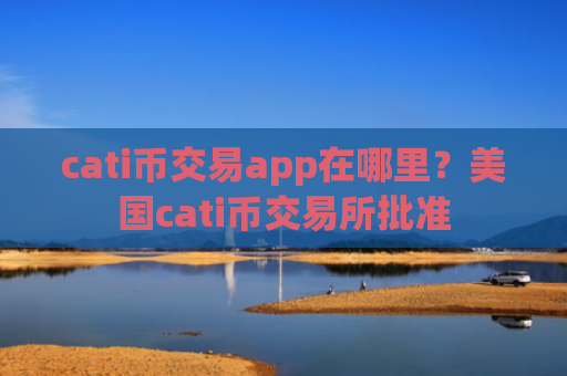 cati币交易app在哪里？美国cati币交易所批准