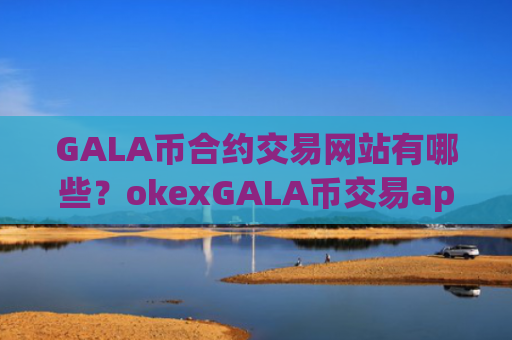 GALA币合约交易网站有哪些？okexGALA币交易app下载
