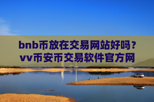 bnb币放在交易网站好吗？vv币安币交易软件官方网站