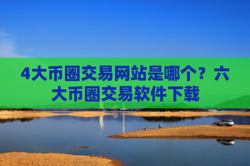 4大币圈交易网站是哪个？六大币圈交易软件下载