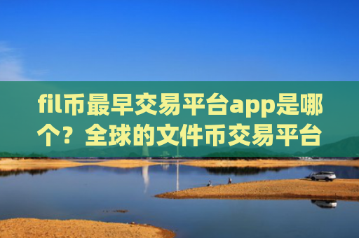 fil币最早交易平台app是哪个？全球的文件币交易平台app
