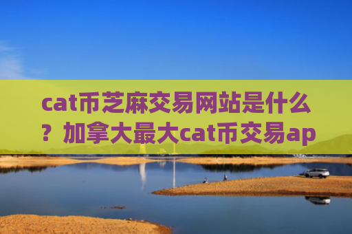 cat币芝麻交易网站是什么？加拿大最大cat币交易app下载