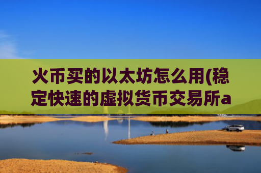 火币买的以太坊怎么用(稳定快速的虚拟货币交易所app)