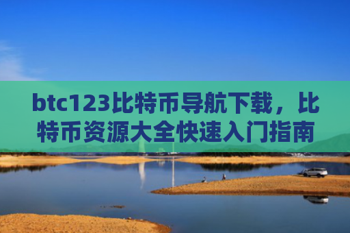 btc123比特币导航下载，比特币资源大全快速入门指南