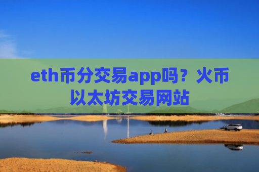 eth币分交易app吗？火币以太坊交易网站
