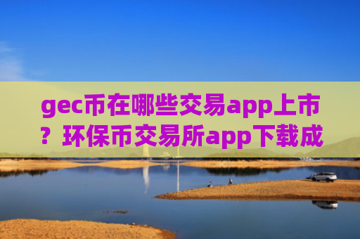gec币在哪些交易app上市？环保币交易所app下载成交量排行