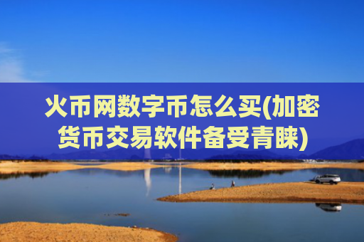 火币网数字币怎么买(加密货币交易软件备受青睐)