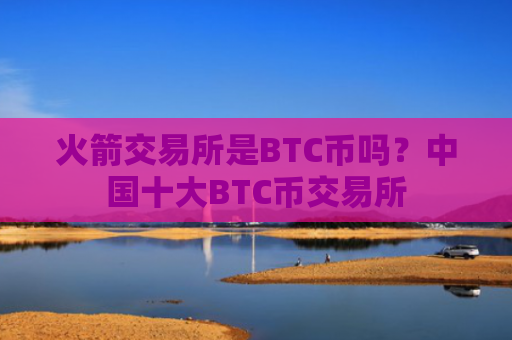 火箭交易所是BTC币吗？中国十大BTC币交易所