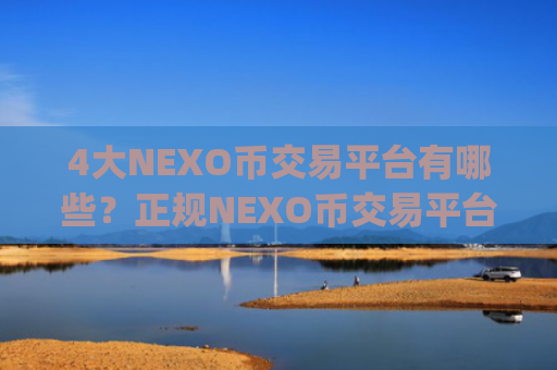 4大NEXO币交易平台有哪些？正规NEXO币交易平台app哪个最公平
