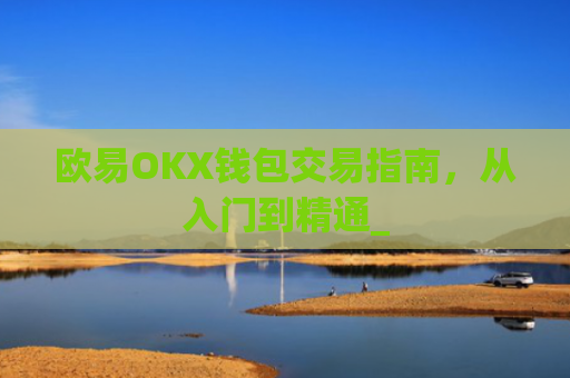 欧易OKX钱包交易指南，从入门到精通_
