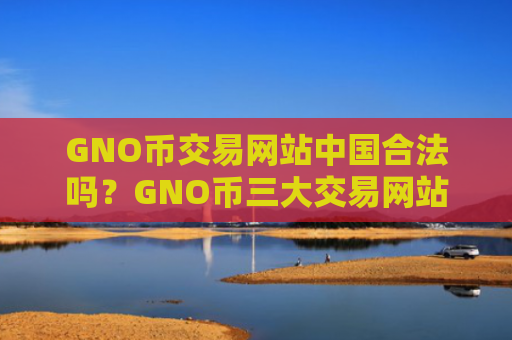 GNO币交易网站中国合法吗？GNO币三大交易网站在美国