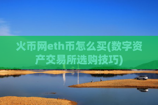 火币网eth币怎么买(数字资产交易所选购技巧)