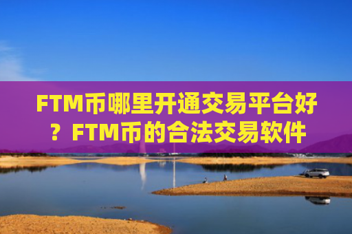 FTM币哪里开通交易平台好？FTM币的合法交易软件