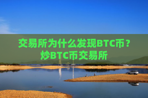 交易所为什么发现BTC币？炒BTC币交易所