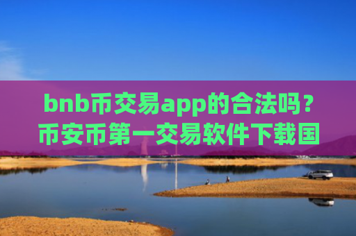 bnb币交易app的合法吗？币安币第一交易软件下载国际站