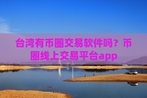 台湾有币圈交易软件吗？币圈线上交易平台app