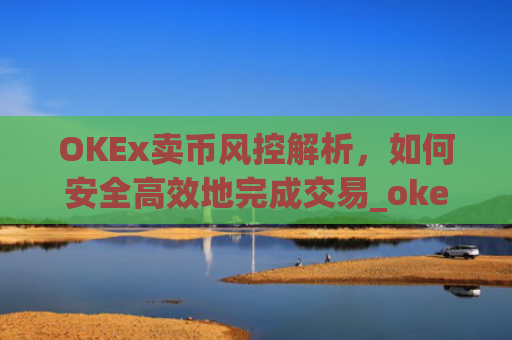 OKEx卖币风控解析,如何安全高效地完成交易_okex风控了怎么把币提出来