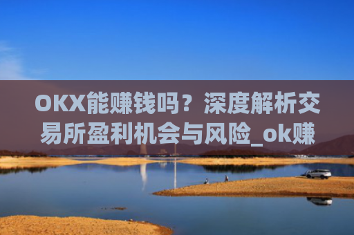 OKX能赚钱吗？深度解析交易所盈利机会与风险_ok赚真的可以赚钱吗