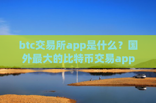 btc交易所app是什么？国外最大的比特币交易app