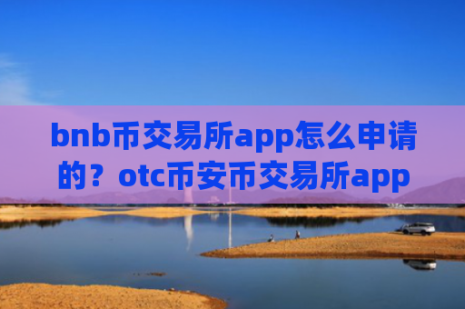 bnb币交易所app怎么申请的？otc币安币交易所app下载怎么样