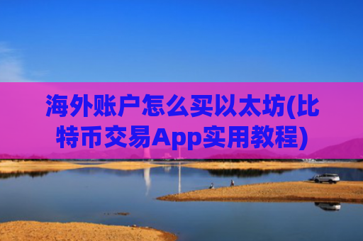 海外账户怎么买以太坊(比特币交易App实用教程)