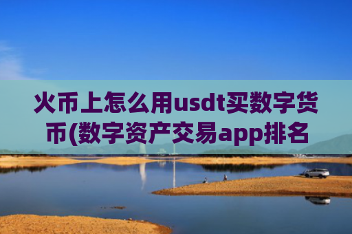 火币上怎么用usdt买数字货币(数字资产交易app排名分析)