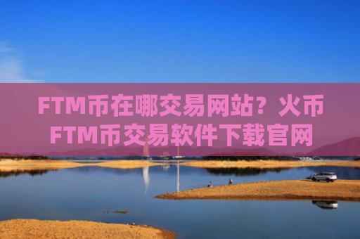 FTM币在哪交易网站？火币FTM币交易软件下载官网