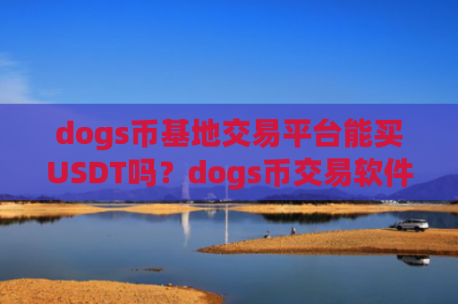 dogs币基地交易平台能买USDT吗？dogs币交易软件排名前20