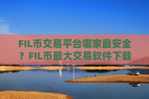 FIL币交易平台哪家最安全？FIL币最大交易软件下载上市