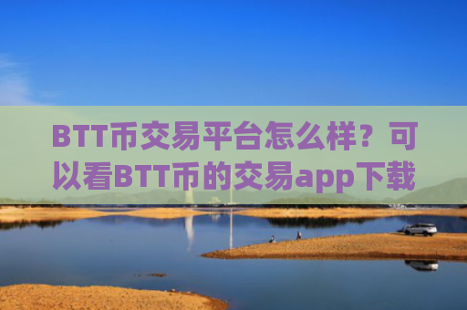 BTT币交易平台怎么样？可以看BTT币的交易app下载APP