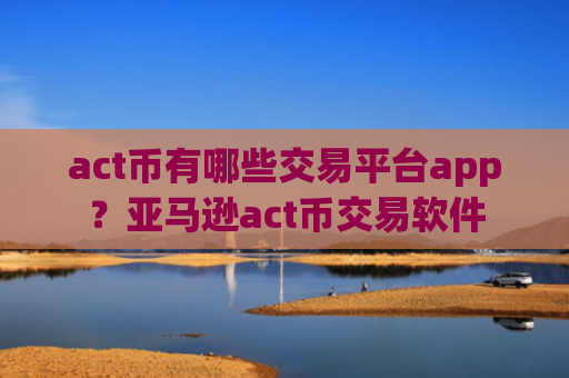 act币有哪些交易平台app？亚马逊act币交易软件