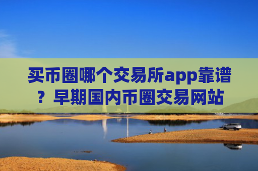 买币圈哪个交易所app靠谱？早期国内币圈交易网站