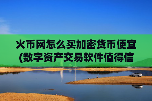 火币网怎么买加密货币便宜(数字资产交易软件值得信赖)