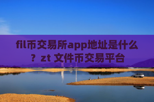 fil币交易所app地址是什么？zt 文件币交易平台