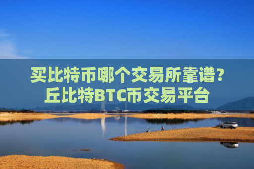 买比特币哪个交易所靠谱？丘比特BTC币交易平台