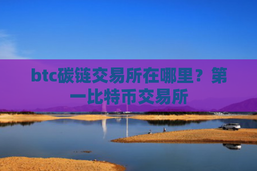 btc碳链交易所在哪里？第一比特币交易所