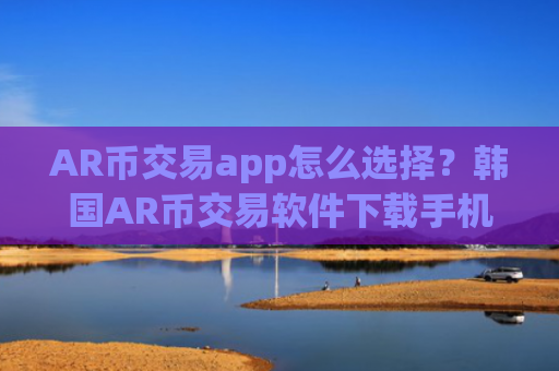 AR币交易app怎么选择？韩国AR币交易软件下载手机