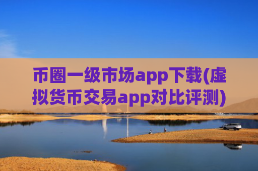 币圈一级市场app下载(虚拟货币交易app对比评测)