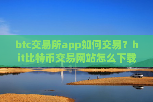 btc交易所app如何交易？hit比特币交易网站怎么下载