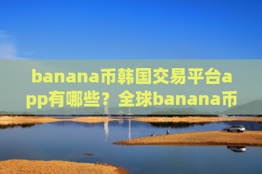 banana币韩国交易平台app有哪些？全球banana币正规交易网站