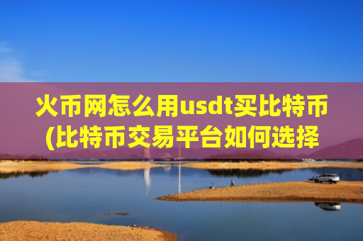 火币网怎么用usdt买比特币(比特币交易平台如何选择)