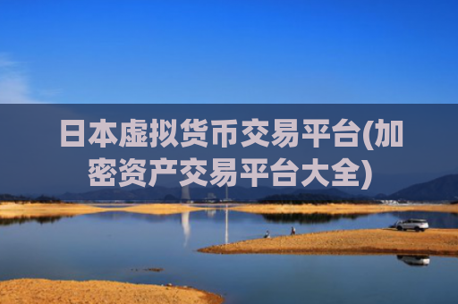 日本虚拟货币交易平台(加密资产交易平台大全)