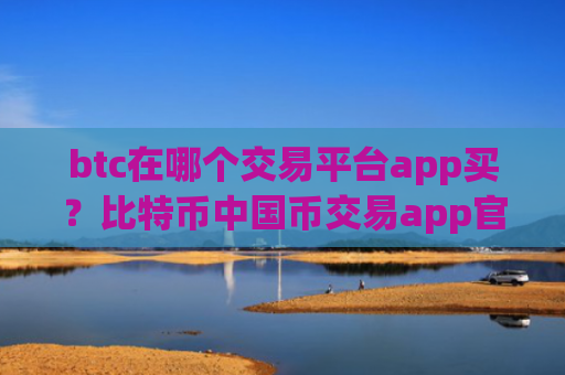 btc在哪个交易平台app买？比特币中国币交易app官网