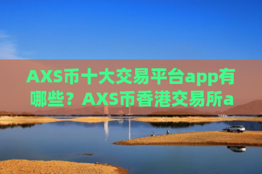 AXS币十大交易平台app有哪些？AXS币香港交易所app下载充值